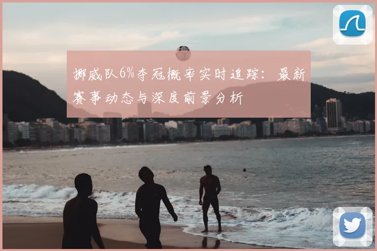 挪威队6%夺冠概率实时追踪：最新赛事动态与深度前景分析