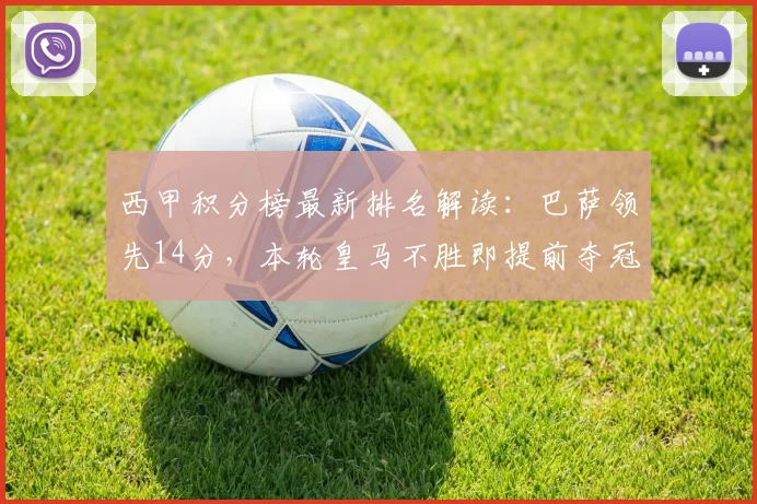 西甲积分榜最新排名解读：巴萨领先14分，本轮皇马不胜即提前夺冠分析