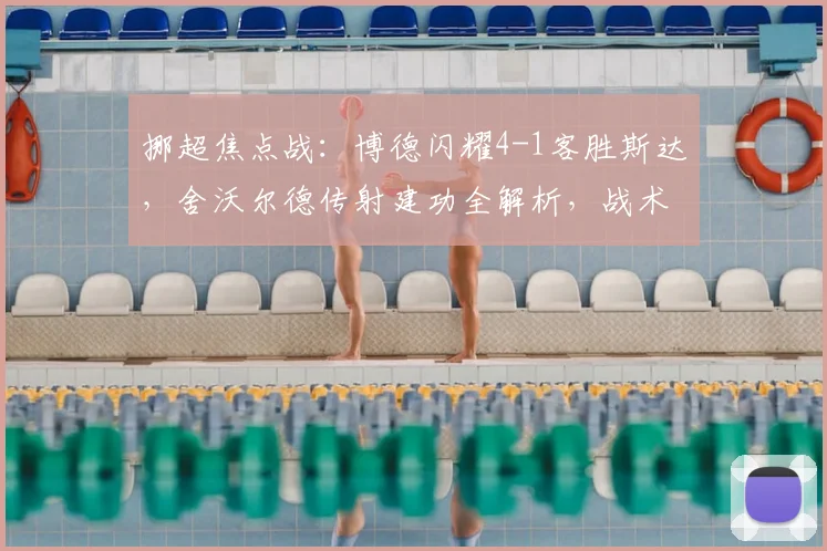挪超焦点战：博德闪耀4-1客胜斯达，舍沃尔德传射建功全解析，战术复盘与积分榜影响