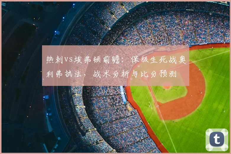 热刺vs埃弗顿前瞻：保级生死战奥利弗执法，战术分析与比分预测