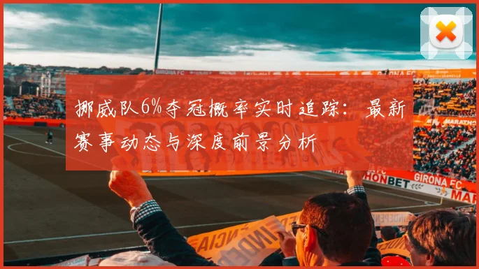 挪威队6%夺冠概率实时追踪：最新赛事动态与深度前景分析