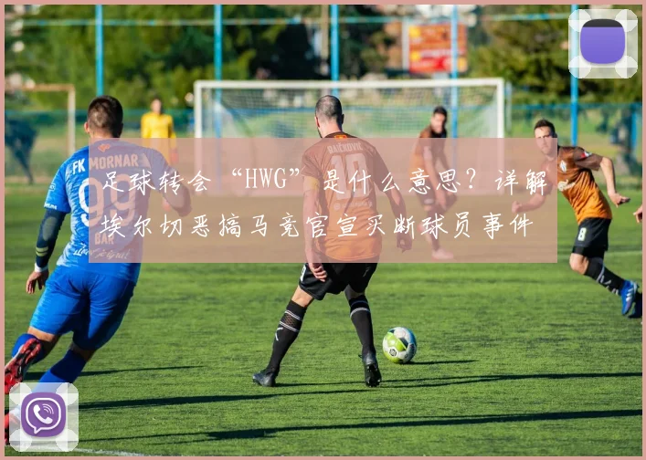 足球转会“HWG”是什么意思？详解埃尔切恶搞马竞官宣买断球员事件