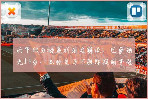 西甲积分榜最新排名解读：巴萨领先14分，本轮皇马不胜即提前夺冠分析