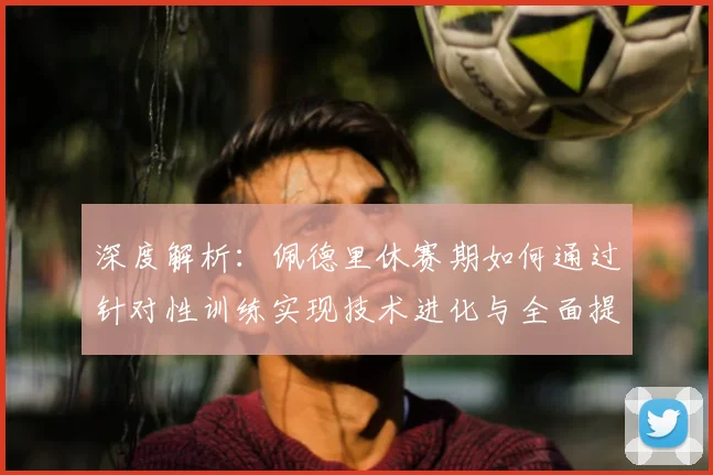 深度解析：佩德里休赛期如何通过针对性训练实现技术进化与全面提升
