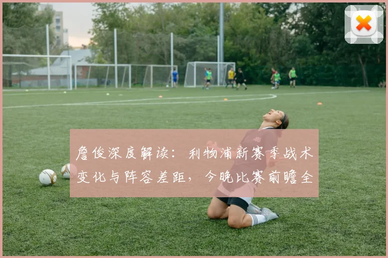 詹俊深度解读:利物浦新赛季战术变化与阵容差距,今晚比赛前瞻全解析
