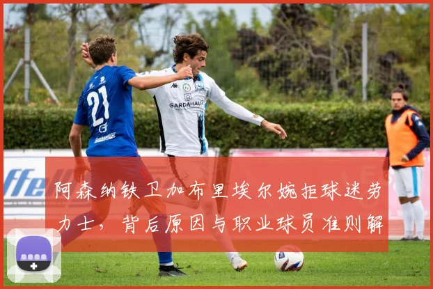 阿森纳铁卫加布里埃尔婉拒球迷劳力士，背后原因与职业球员准则解读